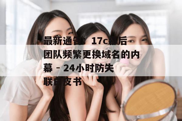 最新通告：17c幕后团队频繁更换域名的内幕 - 24小时防失联白皮书
