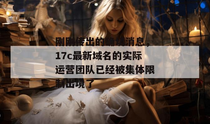刚刚传出的确切消息，17c最新域名的实际运营团队已经被集体限制出境了
