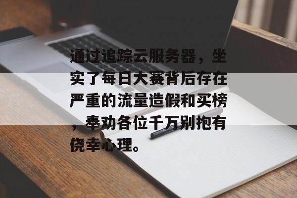 通过追踪云服务器，坐实了每日大赛背后存在严重的流量造假和买榜，奉劝各位千万别抱有侥幸心理。