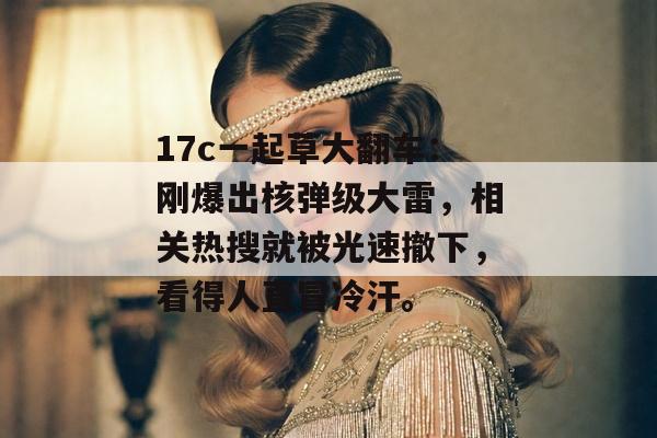17c一起草大翻车：刚爆出核弹级大雷，相关热搜就被光速撤下，看得人直冒冷汗。