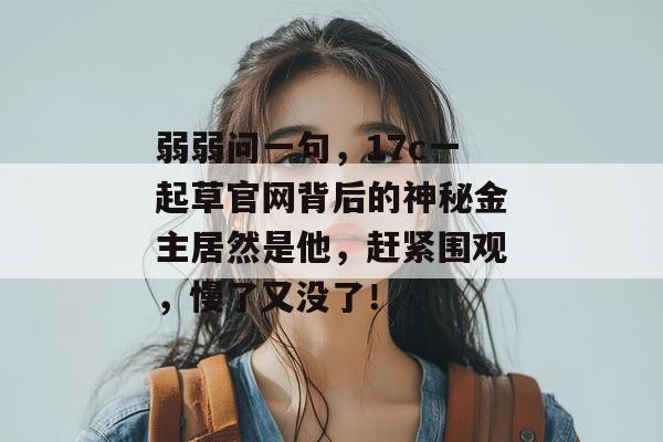 弱弱问一句，17c一起草官网背后的神秘金主居然是他，赶紧围观，慢了又没了！