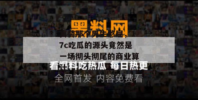 真替那个男生憋屈，17c吃瓜的源头竟然是一场彻头彻尾的商业算计