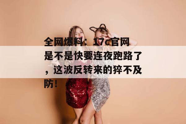 全网爆料：17c官网是不是快要连夜跑路了，这波反转来的猝不及防！