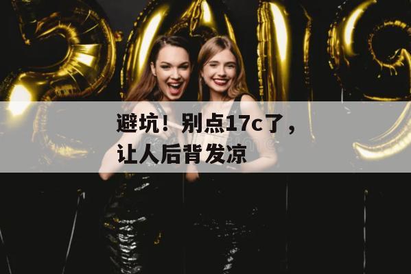 避坑！别点17c了，让人后背发凉