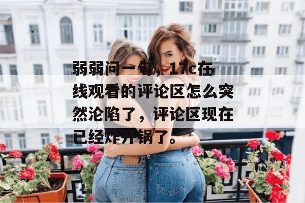 弱弱问一句，17c在线观看的评论区怎么突然沦陷了，评论区现在已经炸开锅了。