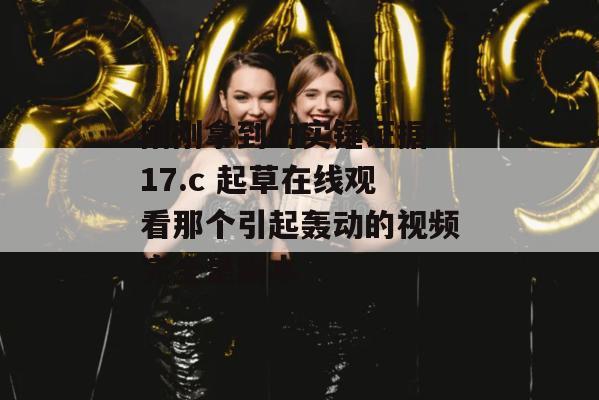 刚刚拿到的实锤证据！17.c 起草在线观看那个引起轰动的视频完全是剧本