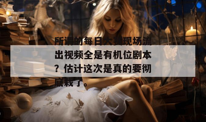 所谓的每日大赛现场流出视频全是有机位剧本？估计这次是真的要彻底栽了。