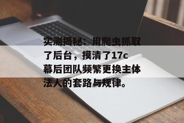 实测揭秘：用爬虫抓取了后台，摸清了17c幕后团队频繁更换主体法人的套路与规律。