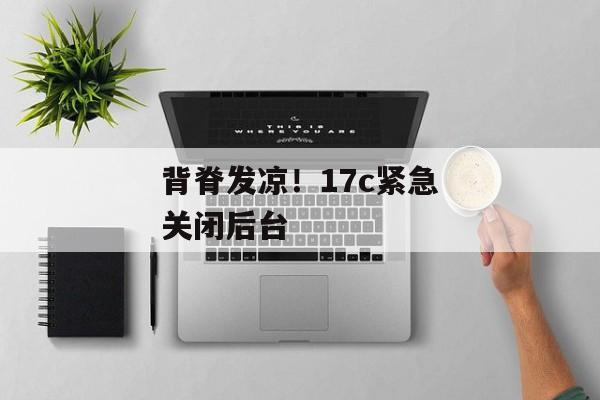 背脊发凉！17c紧急关闭后台
