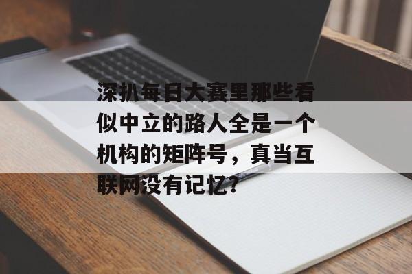 深扒每日大赛里那些看似中立的路人全是一个机构的矩阵号，真当互联网没有记忆？